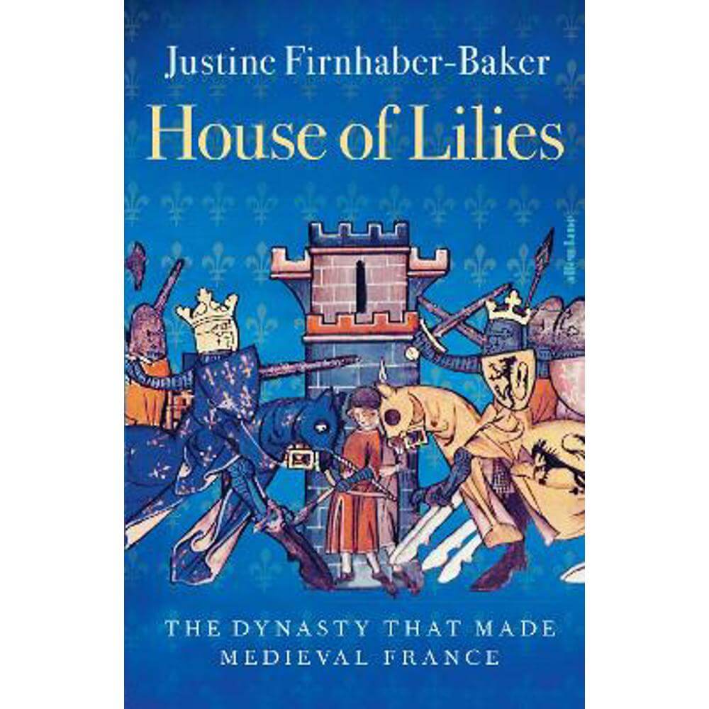 House of Lilies: The Dynasty that Made Medieval France (Hardback) - Justine Firnhaber-Baker